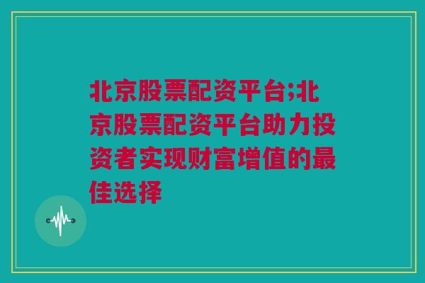 北京股票配资平台;北京股票配资平台助力投资者实现财富增值的最佳选择