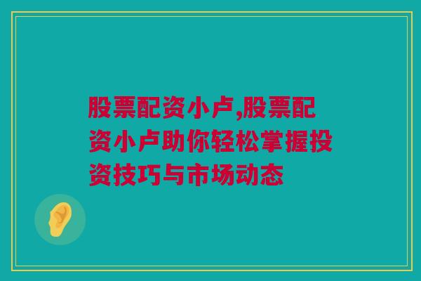 股票配资小卢,股票配资小卢助你轻松掌握投资技巧与市场动态