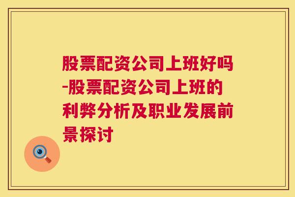 股票配资公司上班好吗-股票配资公司上班的利弊分析及职业发展前景探讨