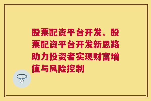 股票配资平台开发、股票配资平台开发新思路助力投资者实现财富增值与风险控制