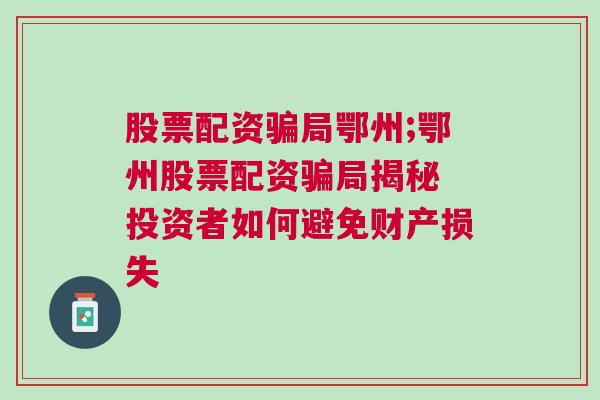 股票配资骗局鄂州;鄂州股票配资骗局揭秘 投资者如何避免财产损失