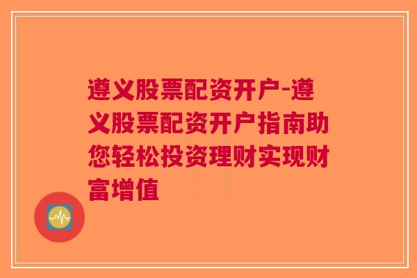 遵义股票配资开户-遵义股票配资开户指南助您轻松投资理财实现财富增值