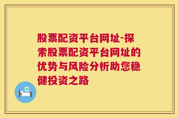 股票配资平台网址-探索股票配资平台网址的优势与风险分析助您稳健投资之路