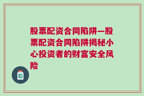 股票配资合同陷阱—股票配资合同陷阱揭秘小心投资者的财富安全风险