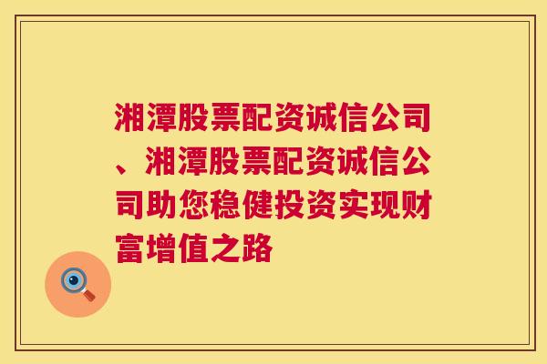 湘潭股票配资诚信公司、湘潭股票配资诚信公司助您稳健投资实现财富增值之路