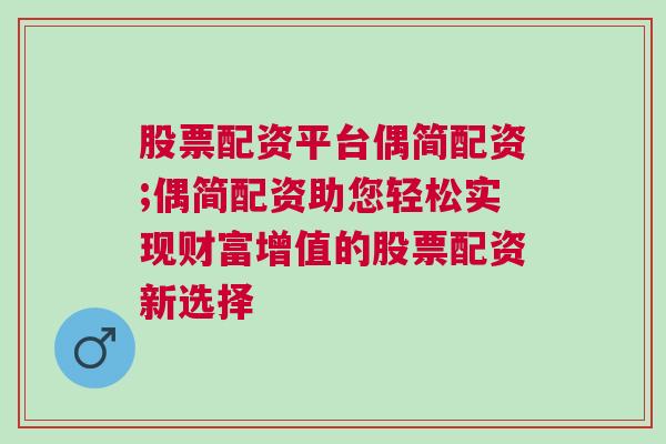 股票配资平台偶简配资;偶简配资助您轻松实现财富增值的股票配资新选择