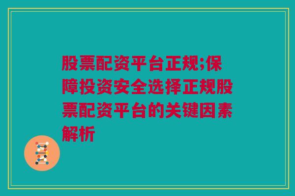 股票配资平台正规;保障投资安全选择正规股票配资平台的关键因素解析