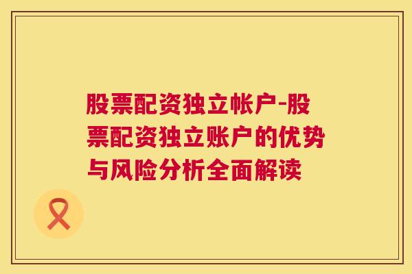 股票配资独立帐户-股票配资独立账户的优势与风险分析全面解读