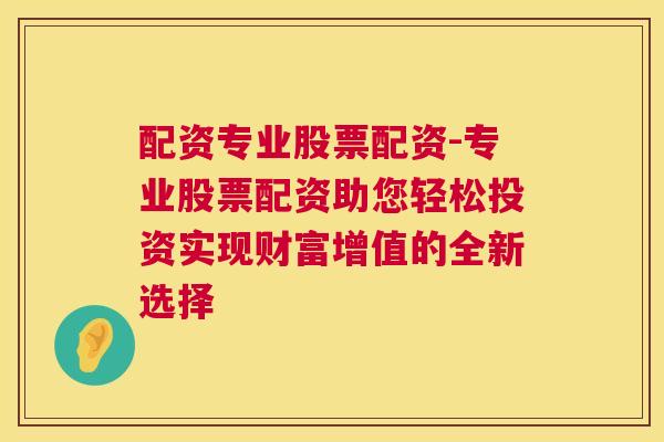 配资专业股票配资-专业股票配资助您轻松投资实现财富增值的全新选择