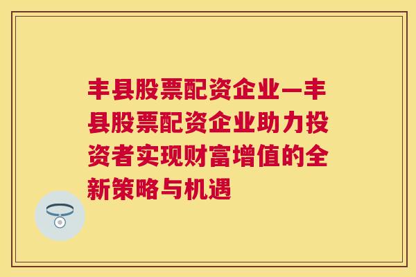 丰县股票配资企业—丰县股票配资企业助力投资者实现财富增值的全新策略与机遇