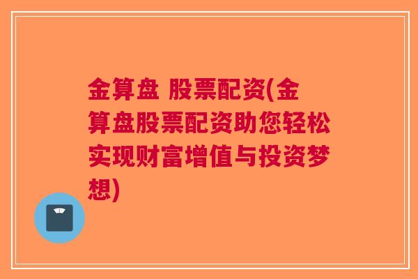 金算盘 股票配资(金算盘股票配资助您轻松实现财富增值与投资梦想)