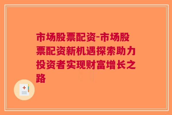 市场股票配资-市场股票配资新机遇探索助力投资者实现财富增长之路