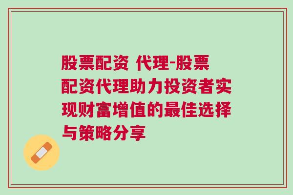 股票配资 代理-股票配资代理助力投资者实现财富增值的最佳选择与策略分享