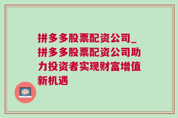 拼多多股票配资公司_拼多多股票配资公司助力投资者实现财富增值新机遇