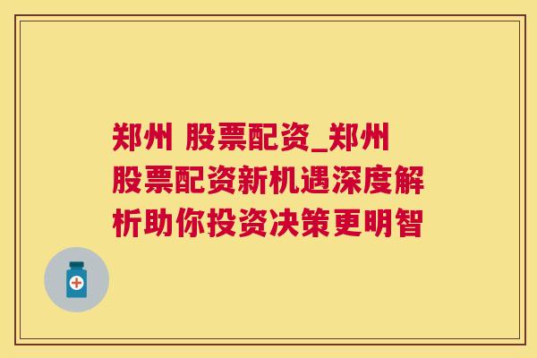 郑州 股票配资_郑州股票配资新机遇深度解析助你投资决策更明智