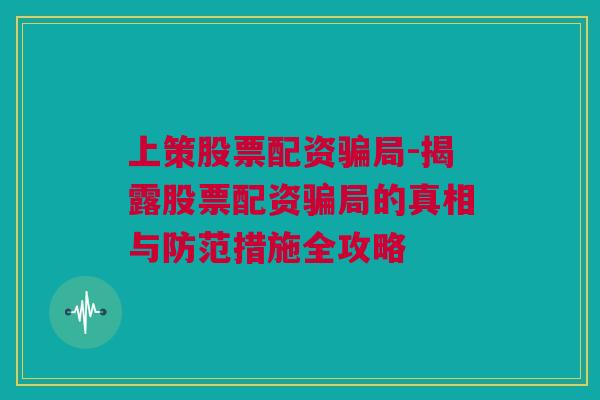 上策股票配资骗局-揭露股票配资骗局的真相与防范措施全攻略