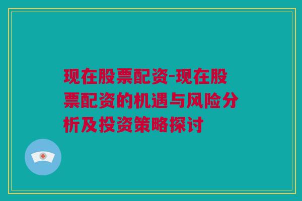 现在股票配资-现在股票配资的机遇与风险分析及投资策略探讨