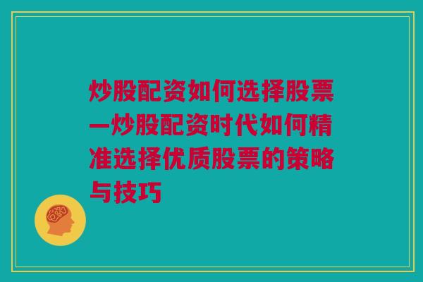 炒股配资如何选择股票—炒股配资时代如何精准选择优质股票的策略与技巧