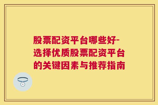 股票配资平台哪些好-选择优质股票配资平台的关键因素与推荐指南