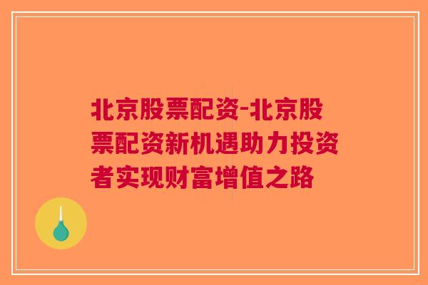 北京股票配资-北京股票配资新机遇助力投资者实现财富增值之路