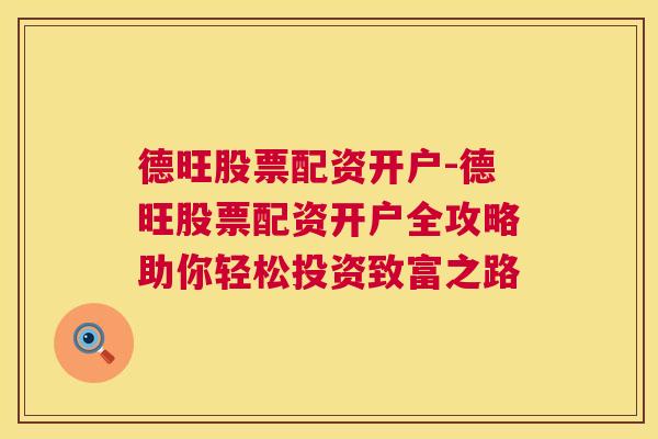 德旺股票配资开户-德旺股票配资开户全攻略助你轻松投资致富之路