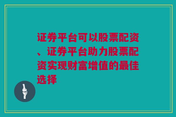 证券平台可以股票配资、证券平台助力股票配资实现财富增值的最佳选择