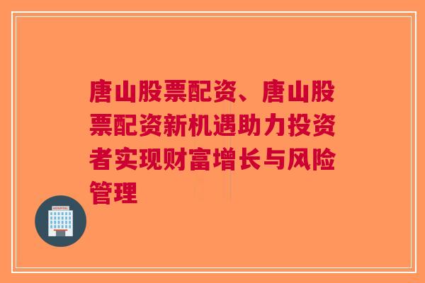 唐山股票配资、唐山股票配资新机遇助力投资者实现财富增长与风险管理