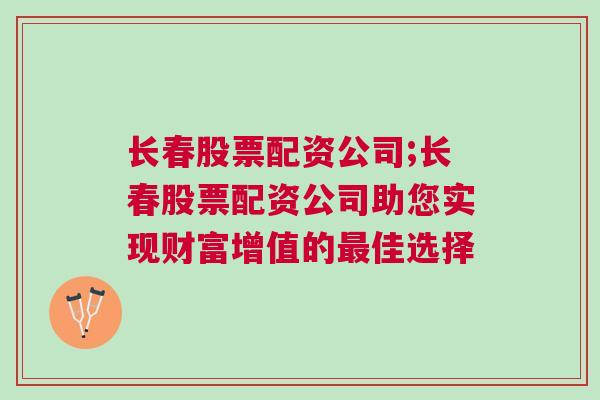 长春股票配资公司;长春股票配资公司助您实现财富增值的最佳选择