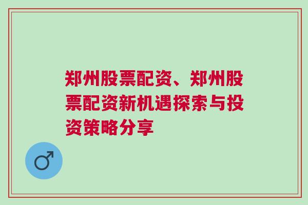 郑州股票配资、郑州股票配资新机遇探索与投资策略分享