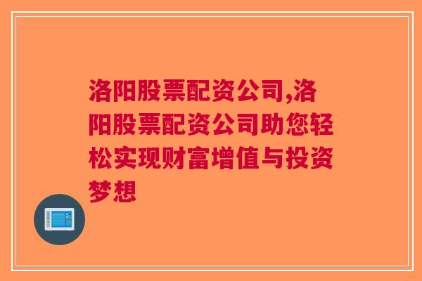 洛阳股票配资公司,洛阳股票配资公司助您轻松实现财富增值与投资梦想