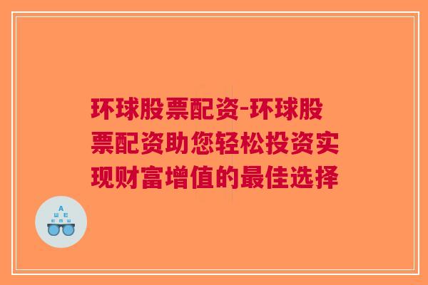 环球股票配资-环球股票配资助您轻松投资实现财富增值的最佳选择