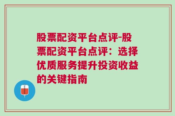 股票配资平台点评-股票配资平台点评：选择优质服务提升投资收益的关键指南