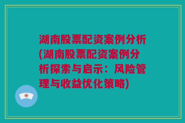 湖南股票配资案例分析(湖南股票配资案例分析探索与启示：风险管理与收益优化策略)