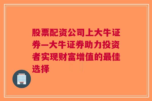 股票配资公司上大牛证券—大牛证券助力投资者实现财富增值的最佳选择