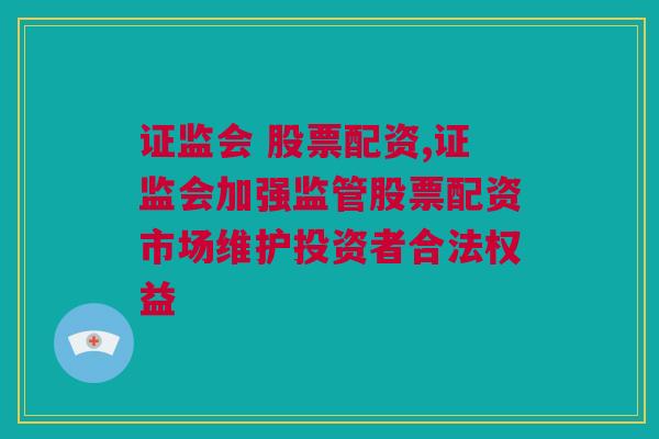 证监会 股票配资,证监会加强监管股票配资市场维护投资者合法权益