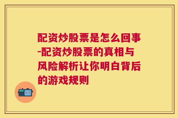 配资炒股票是怎么回事-配资炒股票的真相与风险解析让你明白背后的游戏规则