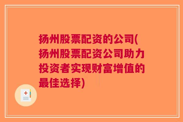 扬州股票配资的公司(扬州股票配资公司助力投资者实现财富增值的最佳选择)