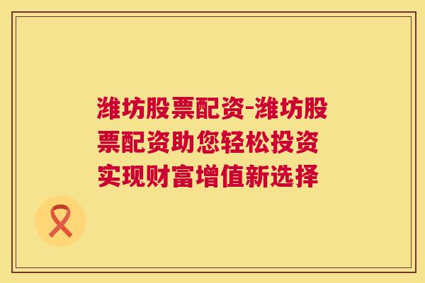 潍坊股票配资-潍坊股票配资助您轻松投资 实现财富增值新选择