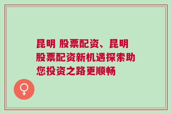 昆明 股票配资、昆明股票配资新机遇探索助您投资之路更顺畅