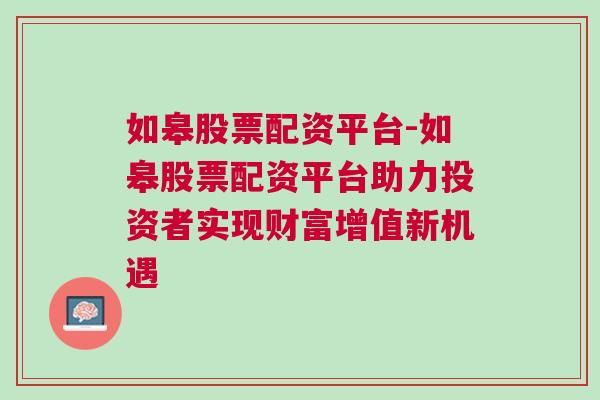 如皋股票配资平台-如皋股票配资平台助力投资者实现财富增值新机遇