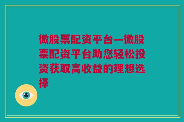 微股票配资平台—微股票配资平台助您轻松投资获取高收益的理想选择