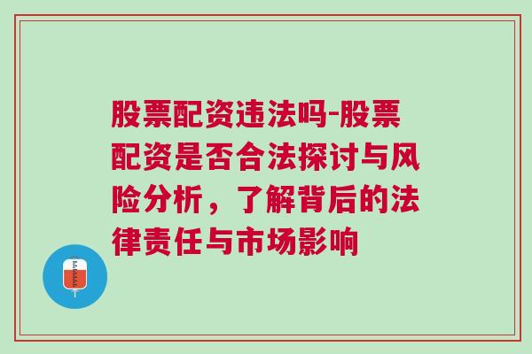 股票配资违法吗-股票配资是否合法探讨与风险分析，了解背后的法律责任与市场影响