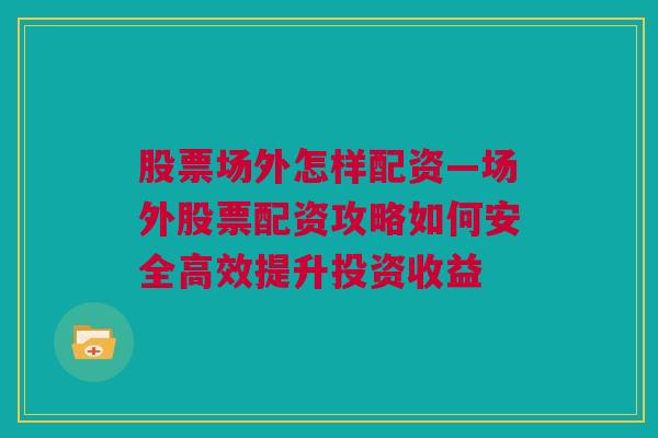 股票场外怎样配资—场外股票配资攻略如何安全高效提升投资收益