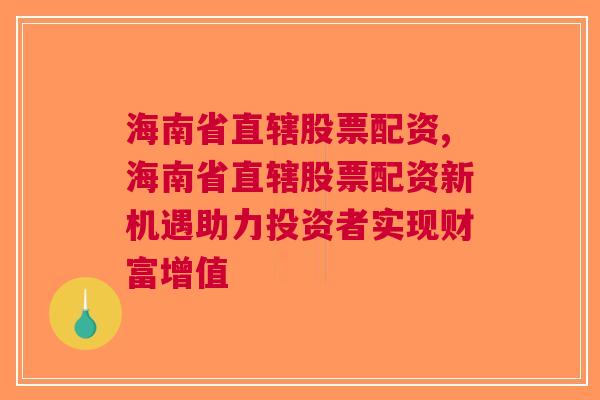 海南省直辖股票配资,海南省直辖股票配资新机遇助力投资者实现财富增值