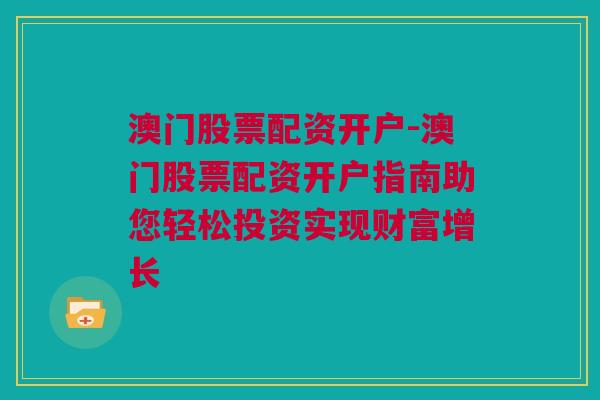 澳门股票配资开户-澳门股票配资开户指南助您轻松投资实现财富增长