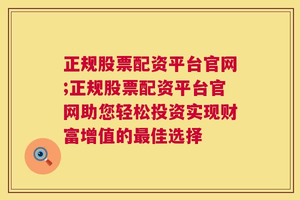 正规股票配资平台官网;正规股票配资平台官网助您轻松投资实现财富增值的最佳选择