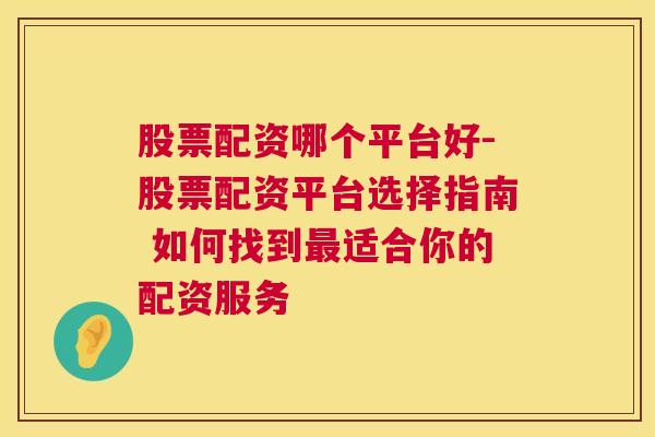 股票配资哪个平台好-股票配资平台选择指南 如何找到最适合你的配资服务