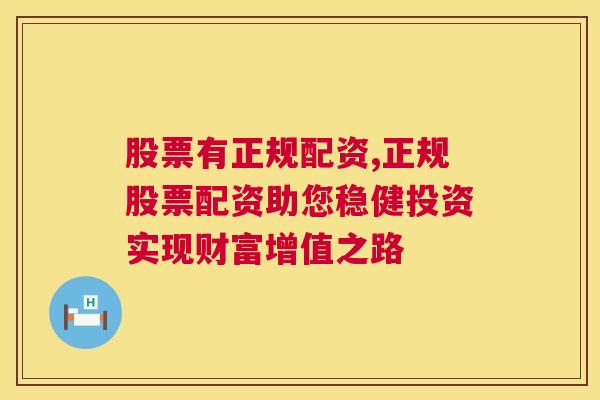 股票有正规配资,正规股票配资助您稳健投资实现财富增值之路