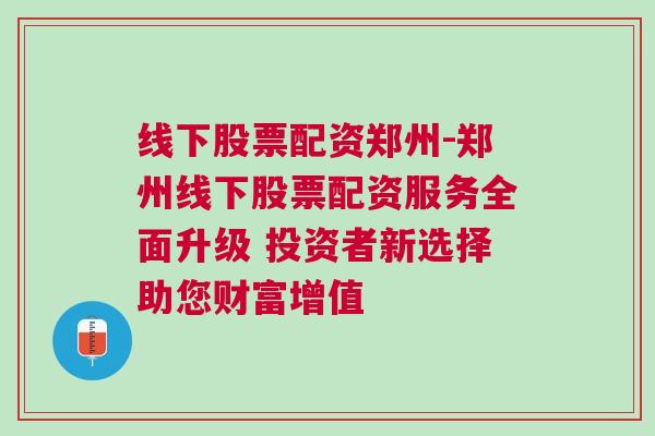 线下股票配资郑州-郑州线下股票配资服务全面升级 投资者新选择助您财富增值