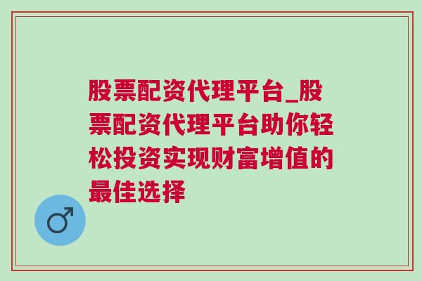 股票配资代理平台_股票配资代理平台助你轻松投资实现财富增值的最佳选择